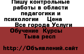 Пишу контрольные работы в области педагогики и психологии. › Цена ­ 300-650 - Все города Услуги » Обучение. Курсы   . Тыва респ.